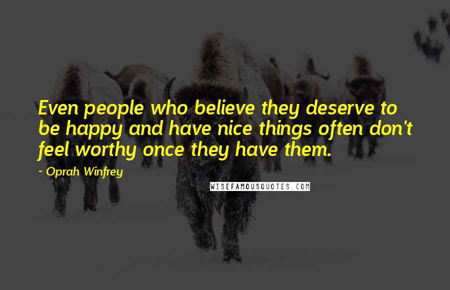 Oprah Winfrey Quotes: Even people who believe they deserve to be happy and have nice things often don't feel worthy once they have them.