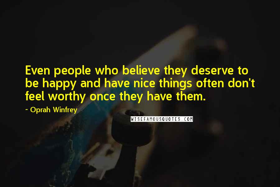 Oprah Winfrey Quotes: Even people who believe they deserve to be happy and have nice things often don't feel worthy once they have them.