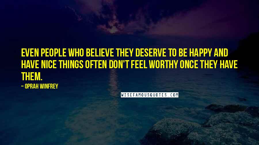 Oprah Winfrey Quotes: Even people who believe they deserve to be happy and have nice things often don't feel worthy once they have them.