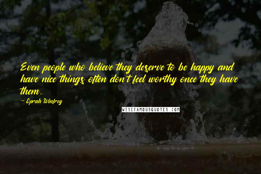 Oprah Winfrey Quotes: Even people who believe they deserve to be happy and have nice things often don't feel worthy once they have them.