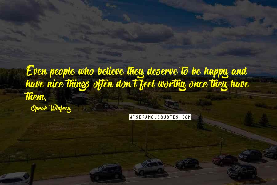 Oprah Winfrey Quotes: Even people who believe they deserve to be happy and have nice things often don't feel worthy once they have them.