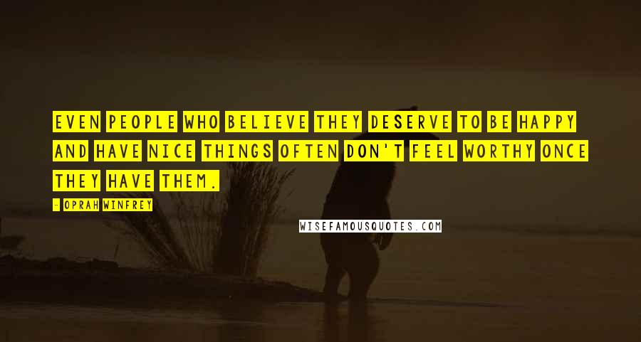 Oprah Winfrey Quotes: Even people who believe they deserve to be happy and have nice things often don't feel worthy once they have them.