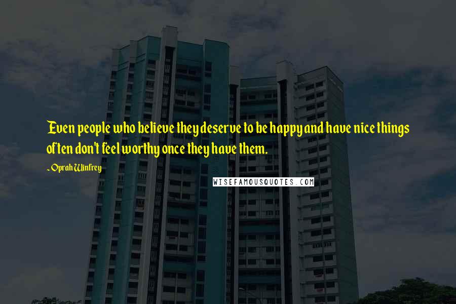 Oprah Winfrey Quotes: Even people who believe they deserve to be happy and have nice things often don't feel worthy once they have them.