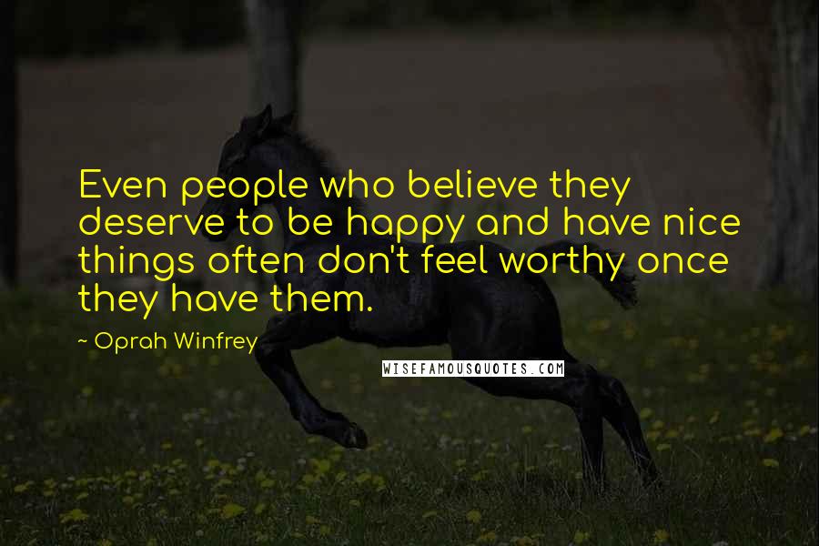 Oprah Winfrey Quotes: Even people who believe they deserve to be happy and have nice things often don't feel worthy once they have them.