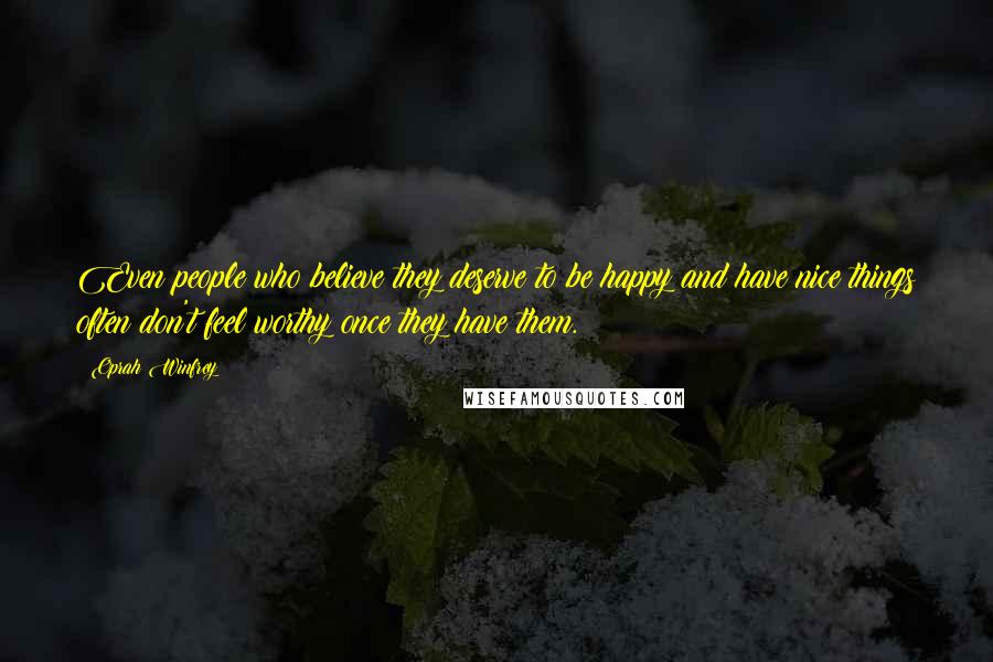 Oprah Winfrey Quotes: Even people who believe they deserve to be happy and have nice things often don't feel worthy once they have them.