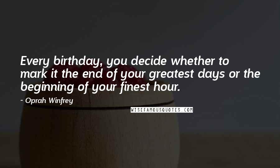 Oprah Winfrey Quotes: Every birthday, you decide whether to mark it the end of your greatest days or the beginning of your finest hour.
