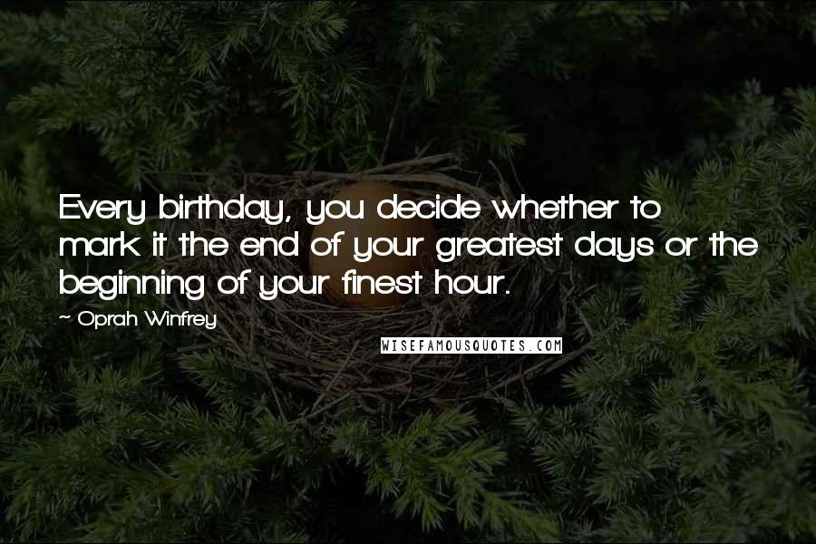 Oprah Winfrey Quotes: Every birthday, you decide whether to mark it the end of your greatest days or the beginning of your finest hour.