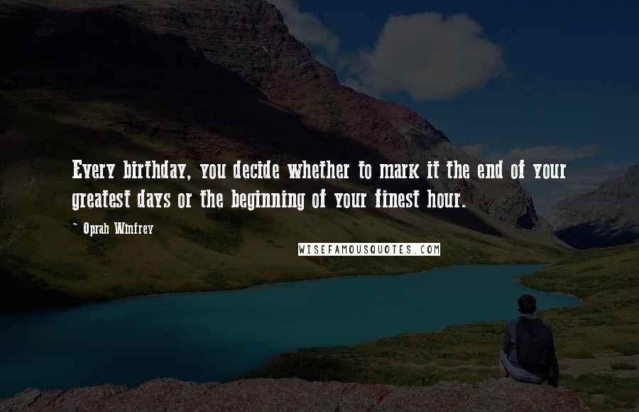 Oprah Winfrey Quotes: Every birthday, you decide whether to mark it the end of your greatest days or the beginning of your finest hour.