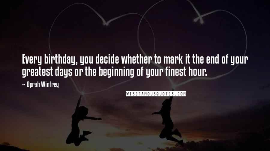 Oprah Winfrey Quotes: Every birthday, you decide whether to mark it the end of your greatest days or the beginning of your finest hour.