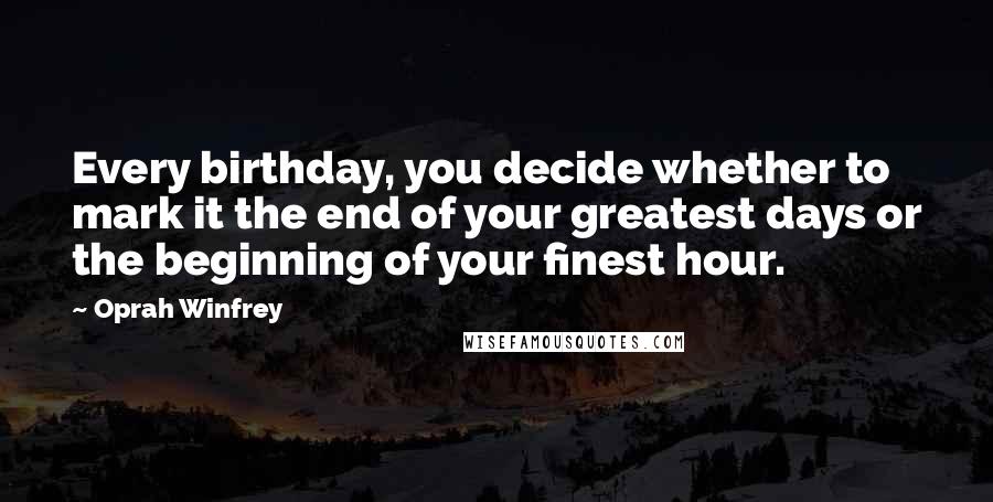 Oprah Winfrey Quotes: Every birthday, you decide whether to mark it the end of your greatest days or the beginning of your finest hour.