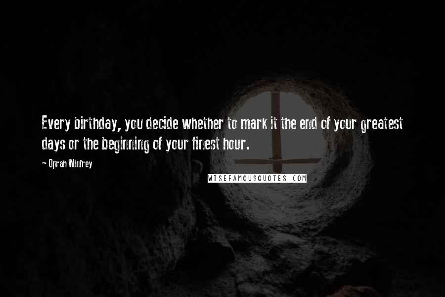 Oprah Winfrey Quotes: Every birthday, you decide whether to mark it the end of your greatest days or the beginning of your finest hour.