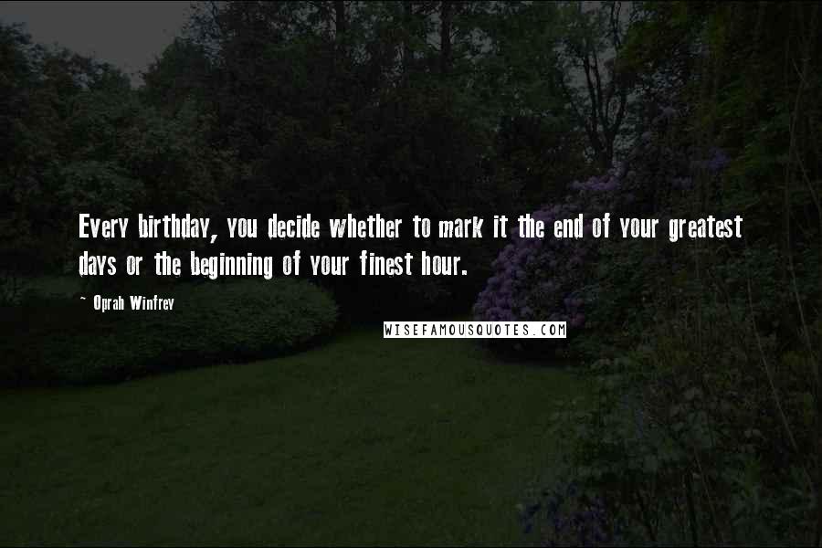 Oprah Winfrey Quotes: Every birthday, you decide whether to mark it the end of your greatest days or the beginning of your finest hour.