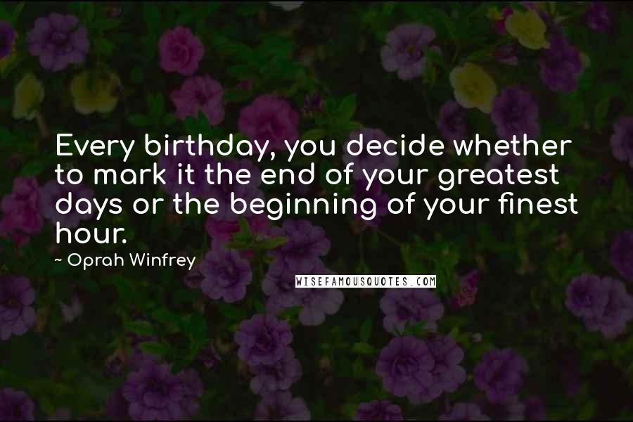 Oprah Winfrey Quotes: Every birthday, you decide whether to mark it the end of your greatest days or the beginning of your finest hour.