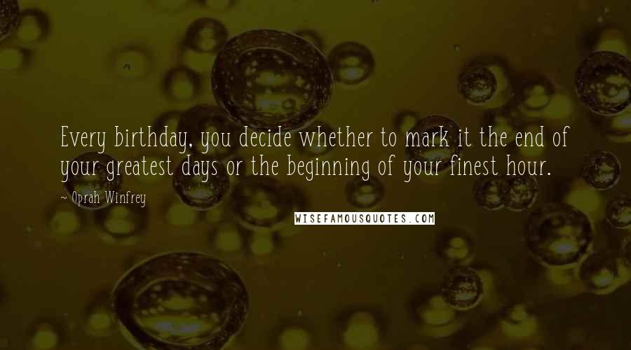 Oprah Winfrey Quotes: Every birthday, you decide whether to mark it the end of your greatest days or the beginning of your finest hour.