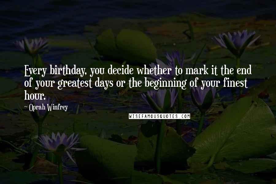 Oprah Winfrey Quotes: Every birthday, you decide whether to mark it the end of your greatest days or the beginning of your finest hour.