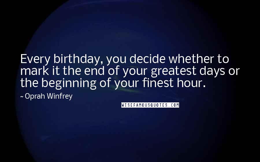 Oprah Winfrey Quotes: Every birthday, you decide whether to mark it the end of your greatest days or the beginning of your finest hour.