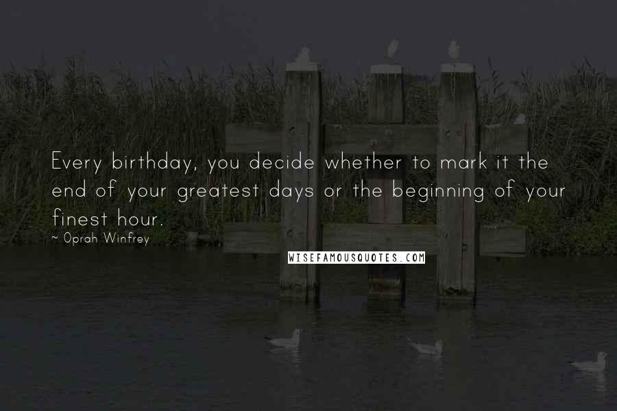 Oprah Winfrey Quotes: Every birthday, you decide whether to mark it the end of your greatest days or the beginning of your finest hour.