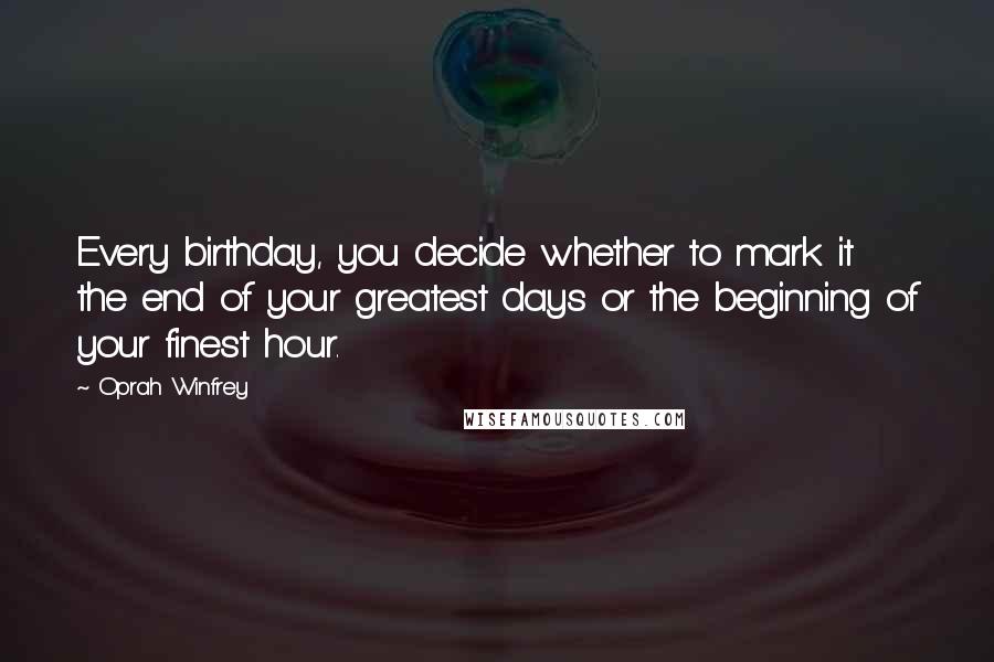 Oprah Winfrey Quotes: Every birthday, you decide whether to mark it the end of your greatest days or the beginning of your finest hour.