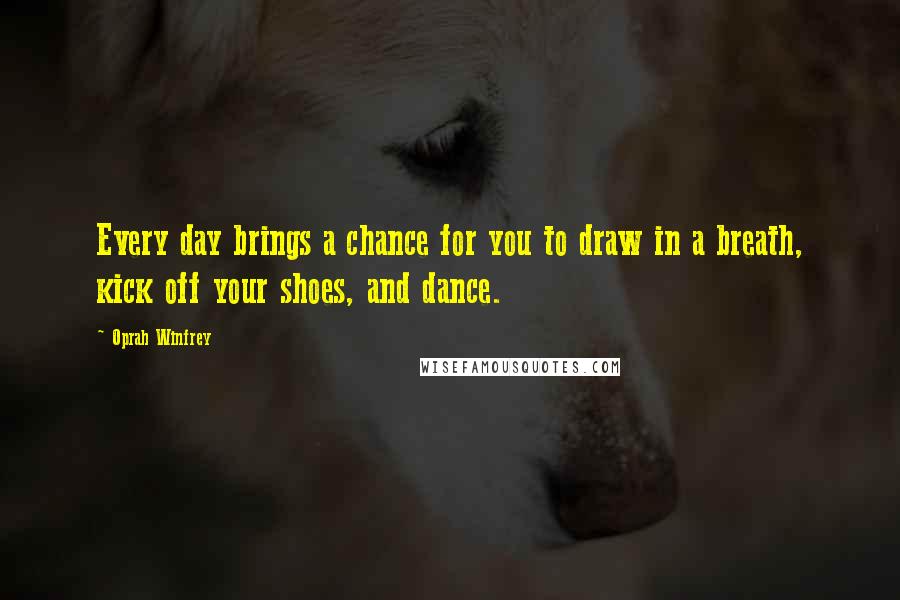 Oprah Winfrey Quotes: Every day brings a chance for you to draw in a breath, kick off your shoes, and dance.