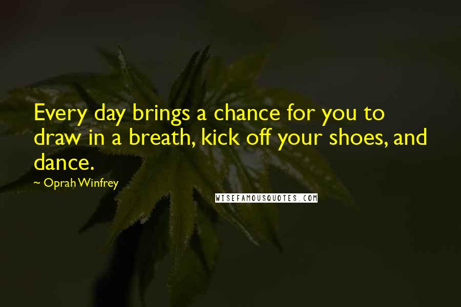 Oprah Winfrey Quotes: Every day brings a chance for you to draw in a breath, kick off your shoes, and dance.