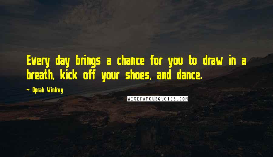 Oprah Winfrey Quotes: Every day brings a chance for you to draw in a breath, kick off your shoes, and dance.