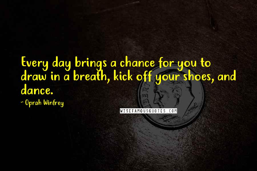 Oprah Winfrey Quotes: Every day brings a chance for you to draw in a breath, kick off your shoes, and dance.