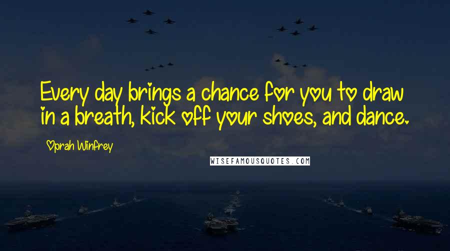 Oprah Winfrey Quotes: Every day brings a chance for you to draw in a breath, kick off your shoes, and dance.