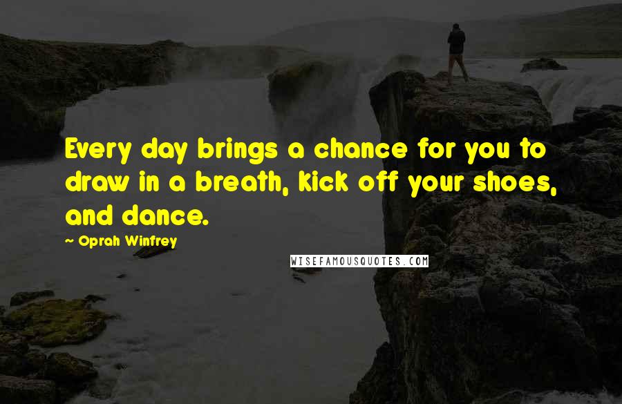 Oprah Winfrey Quotes: Every day brings a chance for you to draw in a breath, kick off your shoes, and dance.