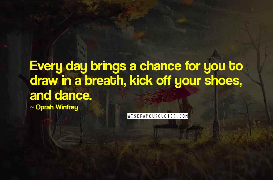 Oprah Winfrey Quotes: Every day brings a chance for you to draw in a breath, kick off your shoes, and dance.