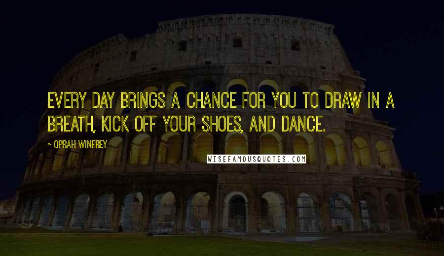 Oprah Winfrey Quotes: Every day brings a chance for you to draw in a breath, kick off your shoes, and dance.