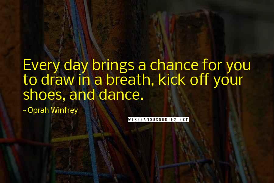 Oprah Winfrey Quotes: Every day brings a chance for you to draw in a breath, kick off your shoes, and dance.