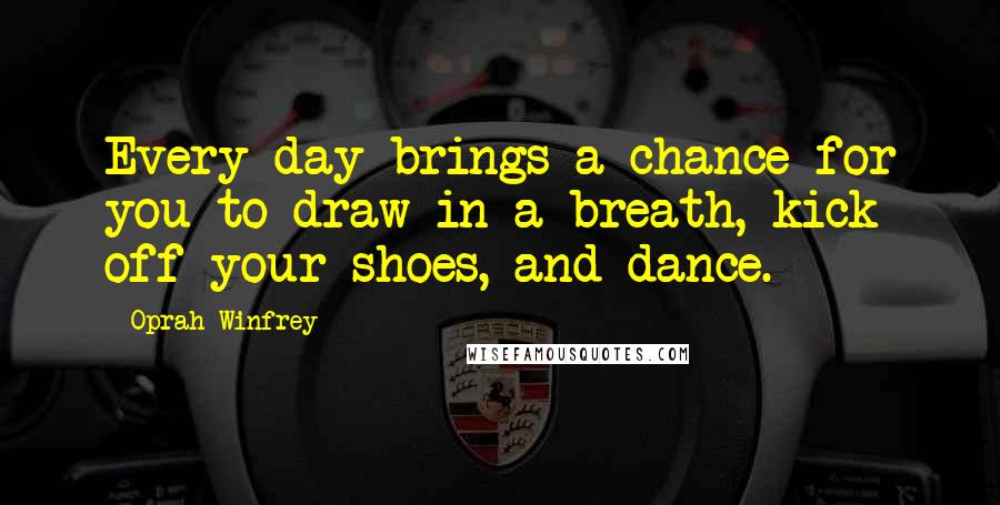 Oprah Winfrey Quotes: Every day brings a chance for you to draw in a breath, kick off your shoes, and dance.