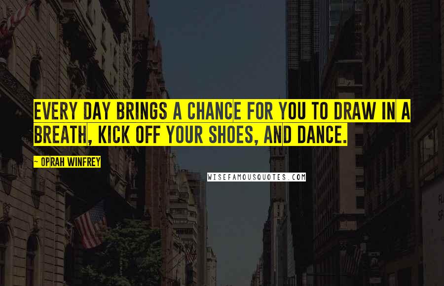 Oprah Winfrey Quotes: Every day brings a chance for you to draw in a breath, kick off your shoes, and dance.