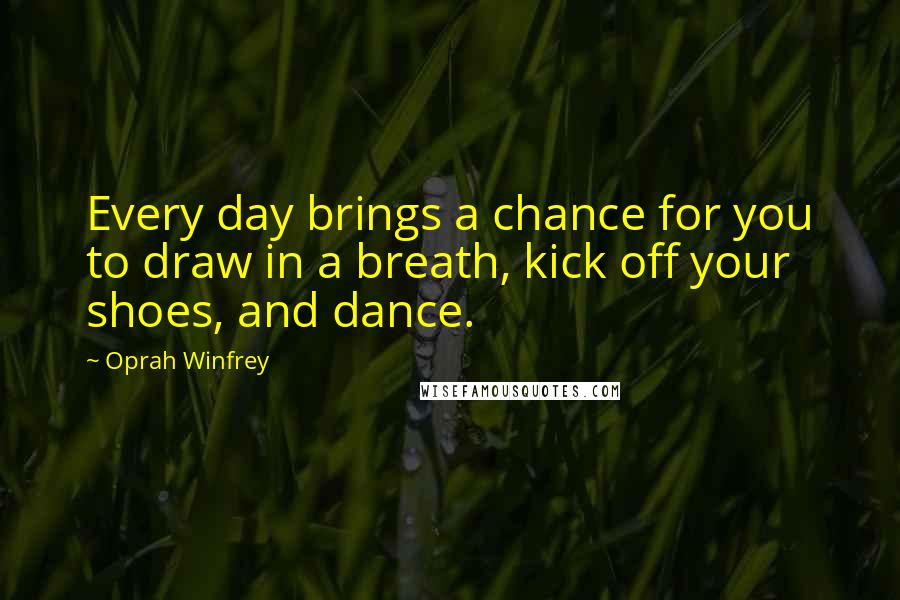 Oprah Winfrey Quotes: Every day brings a chance for you to draw in a breath, kick off your shoes, and dance.