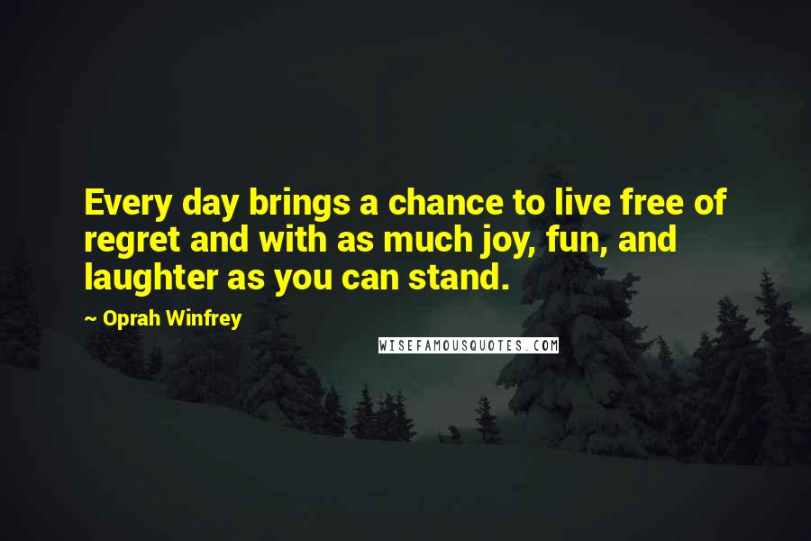 Oprah Winfrey Quotes: Every day brings a chance to live free of regret and with as much joy, fun, and laughter as you can stand.