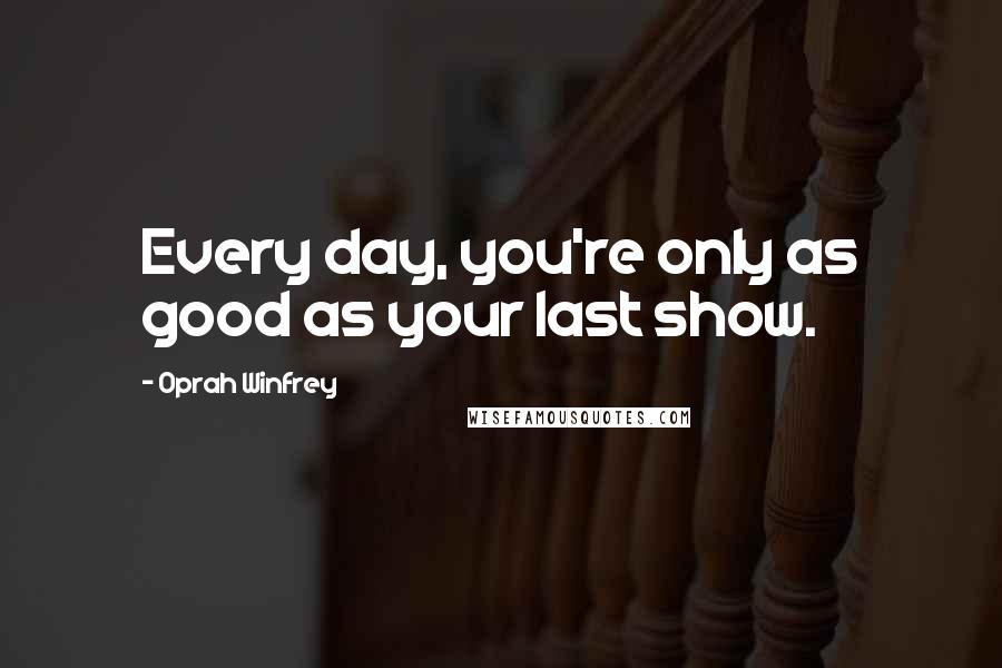 Oprah Winfrey Quotes: Every day, you're only as good as your last show.