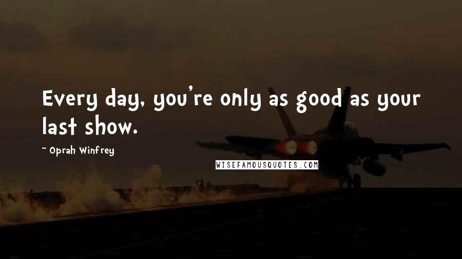 Oprah Winfrey Quotes: Every day, you're only as good as your last show.