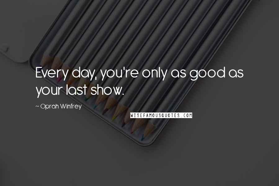 Oprah Winfrey Quotes: Every day, you're only as good as your last show.