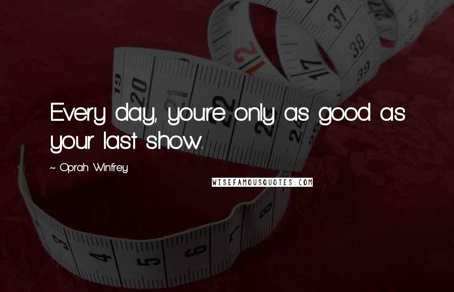 Oprah Winfrey Quotes: Every day, you're only as good as your last show.