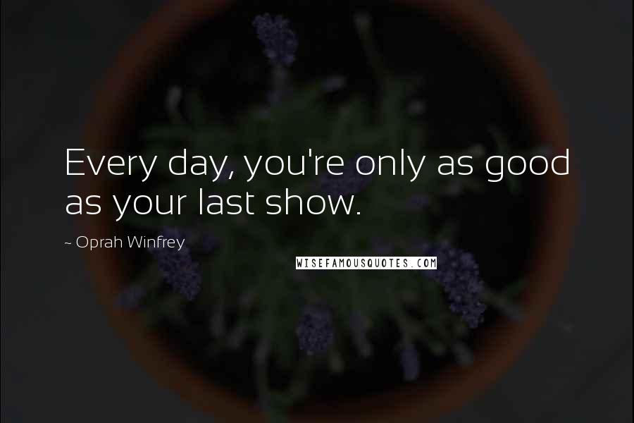 Oprah Winfrey Quotes: Every day, you're only as good as your last show.