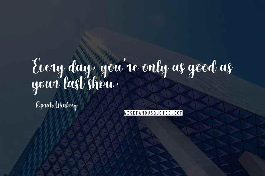 Oprah Winfrey Quotes: Every day, you're only as good as your last show.