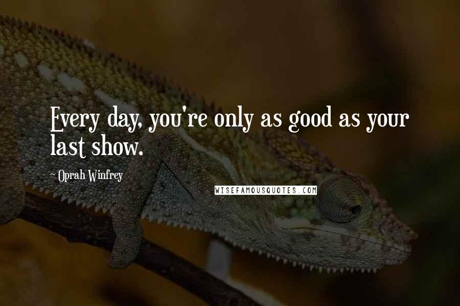 Oprah Winfrey Quotes: Every day, you're only as good as your last show.