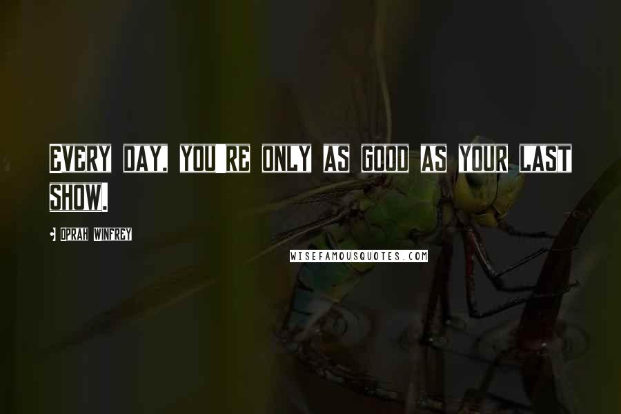 Oprah Winfrey Quotes: Every day, you're only as good as your last show.