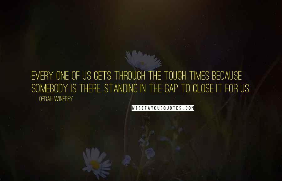 Oprah Winfrey Quotes: Every one of us gets through the tough times because somebody is there, standing in the gap to close it for us.