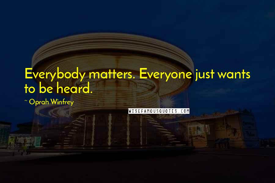 Oprah Winfrey Quotes: Everybody matters. Everyone just wants to be heard.