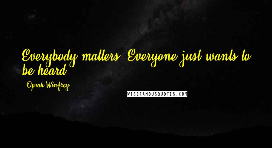 Oprah Winfrey Quotes: Everybody matters. Everyone just wants to be heard.