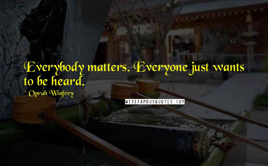 Oprah Winfrey Quotes: Everybody matters. Everyone just wants to be heard.