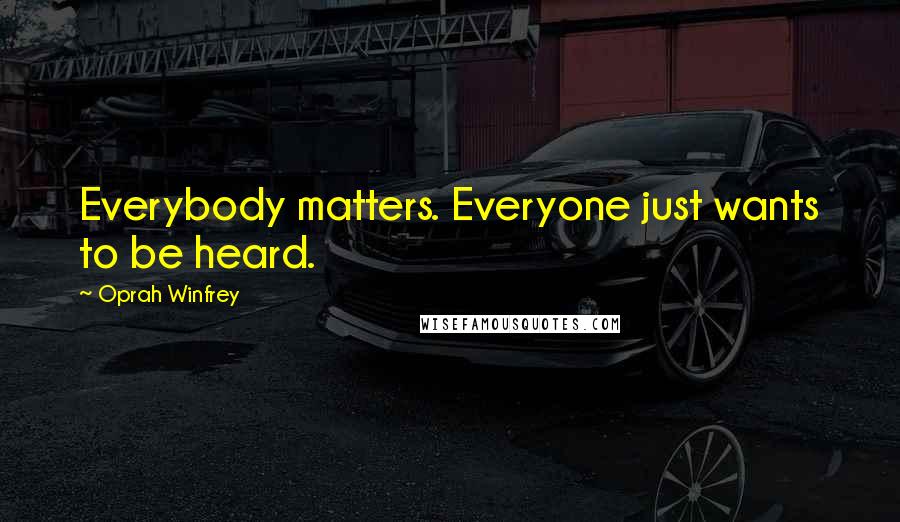 Oprah Winfrey Quotes: Everybody matters. Everyone just wants to be heard.