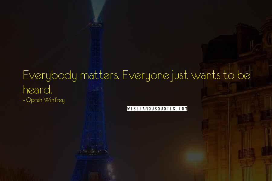 Oprah Winfrey Quotes: Everybody matters. Everyone just wants to be heard.