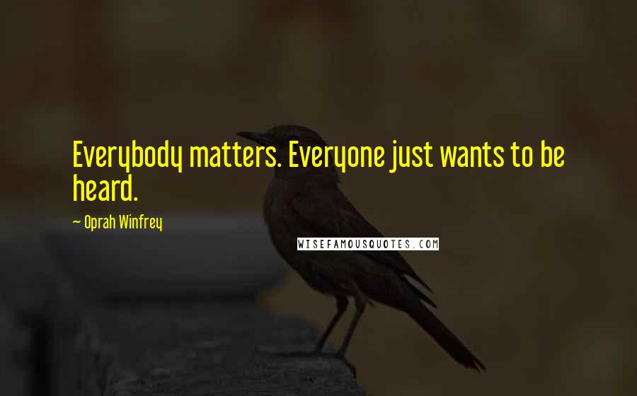 Oprah Winfrey Quotes: Everybody matters. Everyone just wants to be heard.